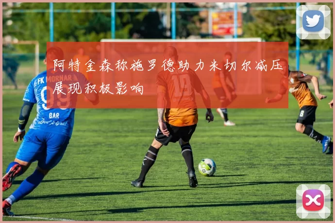 阿特金森称施罗德助力米切尔减压展现积极影响