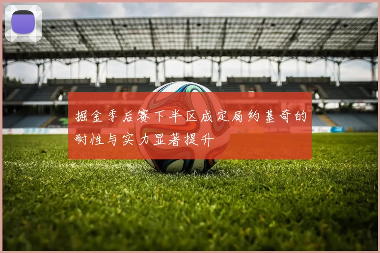 掘金季后赛下半区成定局约基奇的耐性与实力显著提升
