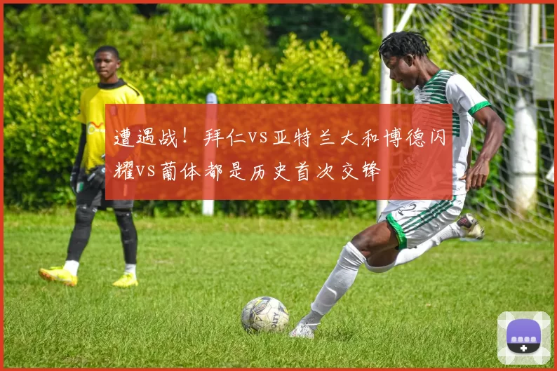 遭遇战！拜仁vs亚特兰大和博德闪耀vs葡体都是历史首次交锋