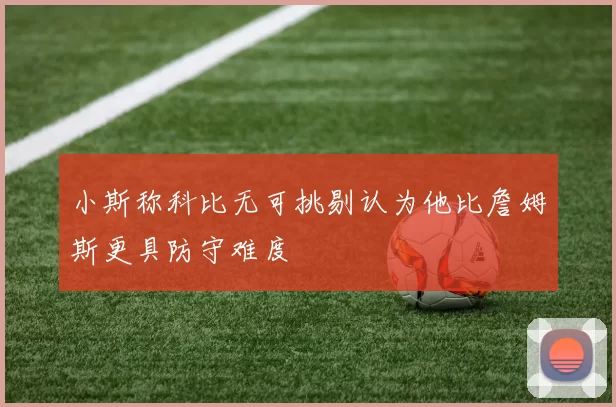 小斯称科比无可挑剔认为他比詹姆斯更具防守难度