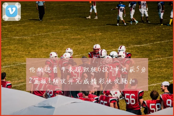 伦纳德首节表现积极6投2中收获5分2篮板1助攻并完成精彩快攻隔扣