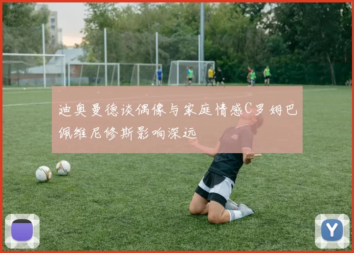 迪奥曼德谈偶像与家庭情感C罗姆巴佩维尼修斯影响深远