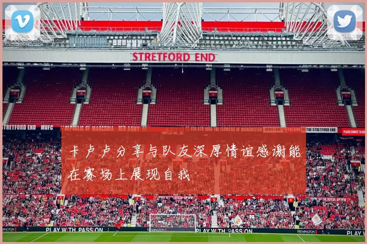 卡卢卢分享与队友深厚情谊感谢能在赛场上展现自我