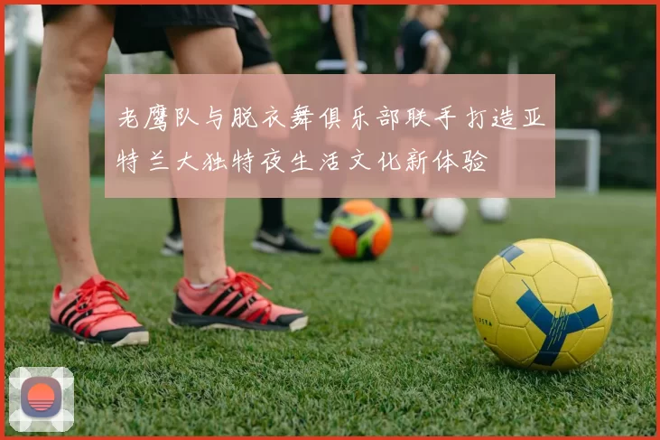老鹰队与脱衣舞俱乐部联手打造亚特兰大独特夜生活文化新体验