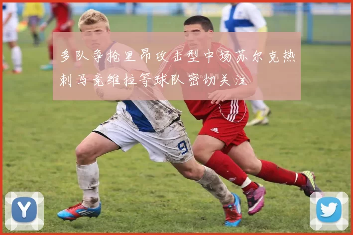 多队争抢里昂攻击型中场苏尔克热刺马竞维拉等球队密切关注