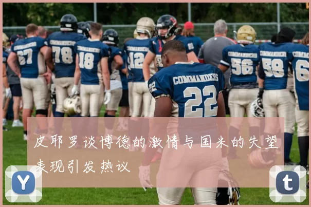 皮耶罗谈博德的激情与国米的失望表现引发热议