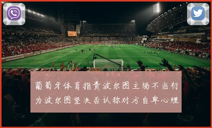 葡萄牙体育指责波尔图主场不当行为波尔图坚决否认称对方自卑心理作祟