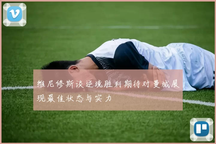维尼修斯谈逆境胜利期待对曼城展现最佳状态与实力