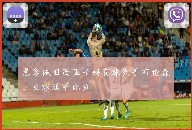 悬念依旧西亚卡姆罚球失手布伦森三分球追平比分