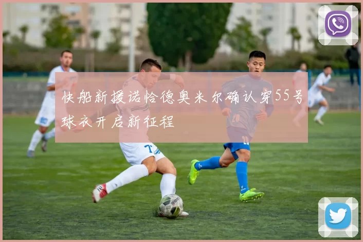 快船新援诺恰德奥米尔确认穿55号球衣开启新征程