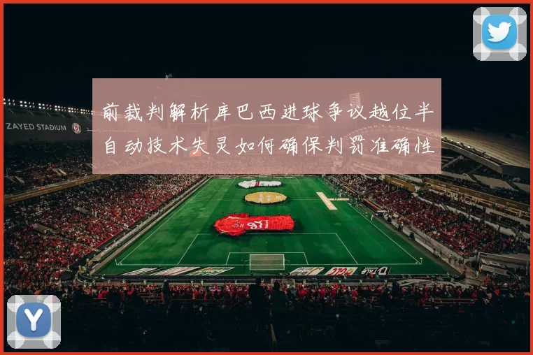 前裁判解析库巴西进球争议越位半自动技术失灵如何确保判罚准确性