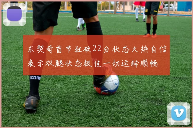 东契奇首节狂砍22分状态火热自信表示双腿状态极佳一切运转顺畅