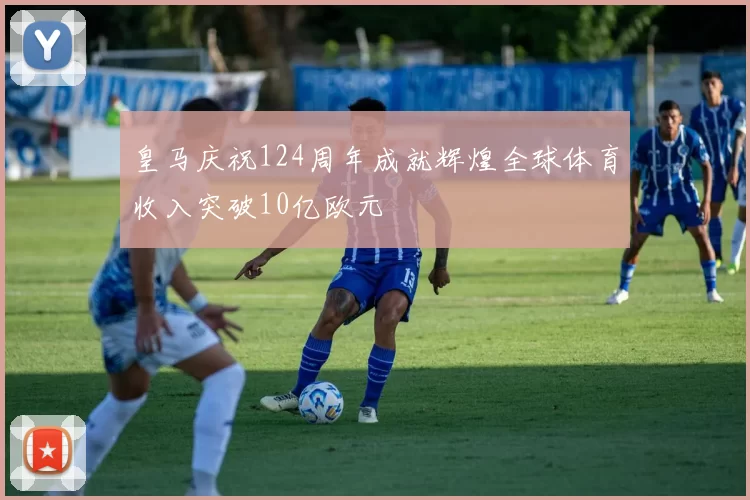 皇马庆祝124周年成就辉煌全球体育收入突破10亿欧元