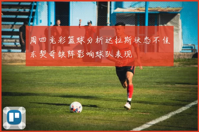 周四竞彩篮球分析达拉斯状态不佳东契奇缺阵影响球队表现