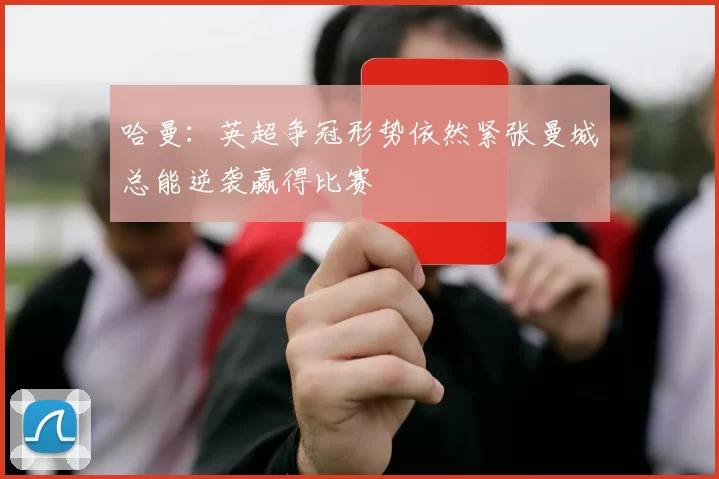 哈曼：英超争冠形势依然紧张曼城总能逆袭赢得比赛