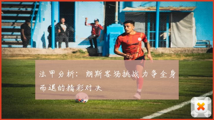 法甲分析：朗斯客场挑战力争全身而退的精彩对决
