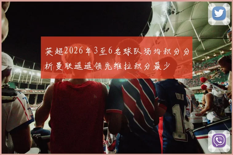 英超2026年3至6名球队场均积分分析曼联遥遥领先维拉积分最少