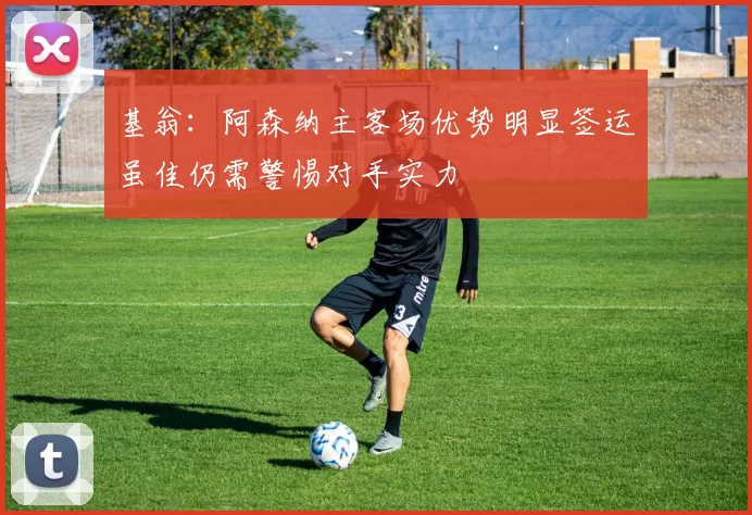 基翁：阿森纳主客场优势明显签运虽佳仍需警惕对手实力