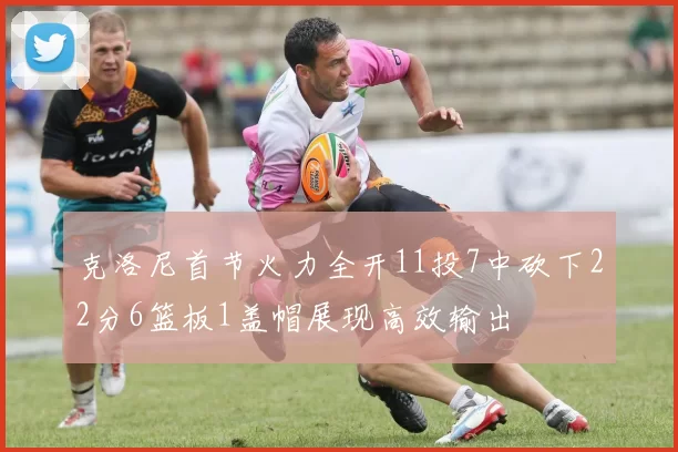 克洛尼首节火力全开11投7中砍下22分6篮板1盖帽展现高效输出