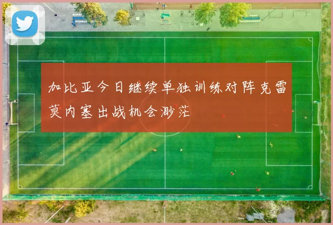 加比亚今日继续单独训练对阵克雷莫内塞出战机会渺茫