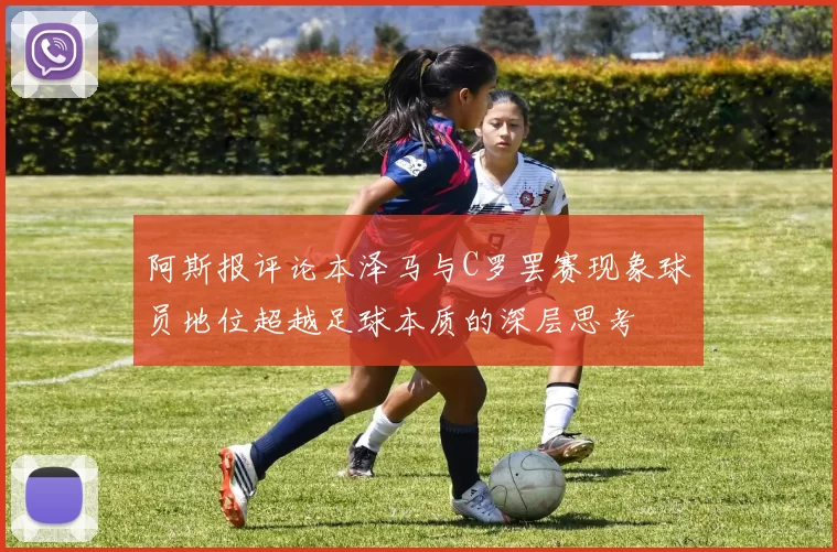 阿斯报评论本泽马与C罗罢赛现象球员地位超越足球本质的深层思考