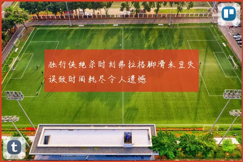 独行侠绝杀时刻弗拉格脚滑米豆失误致时间耗尽令人遗憾