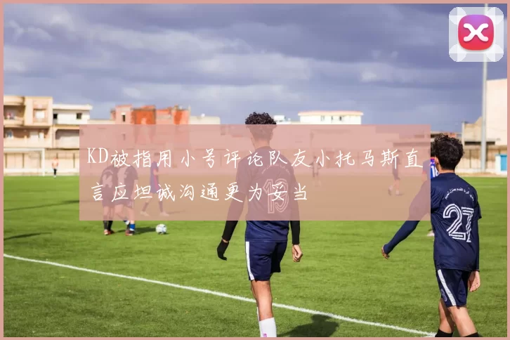 KD被指用小号评论队友小托马斯直言应坦诚沟通更为妥当