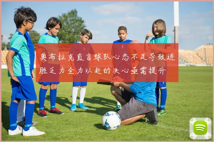 奥布拉克直言球队心态不足导致连胜乏力全力以赴的决心亟需提升
