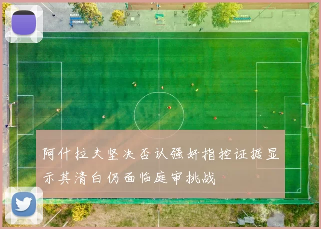 阿什拉夫坚决否认强奸指控证据显示其清白仍面临庭审挑战