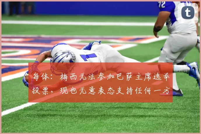 每体：梅西无法参加巴萨主席选举投票，现也无意表态支持任何一方