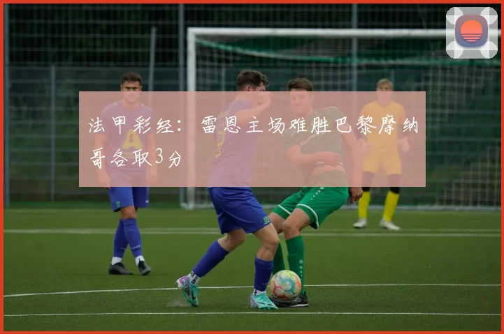 法甲彩经：雷恩主场难胜巴黎摩纳哥各取3分