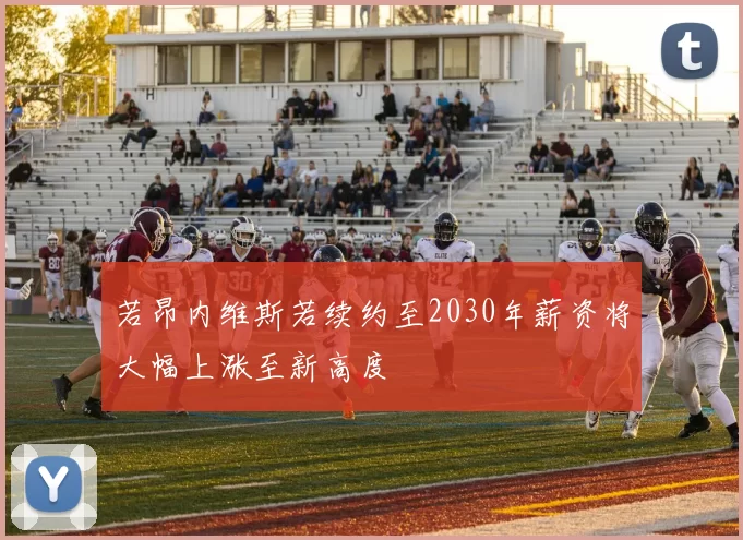 若昂内维斯若续约至2030年薪资将大幅上涨至新高度