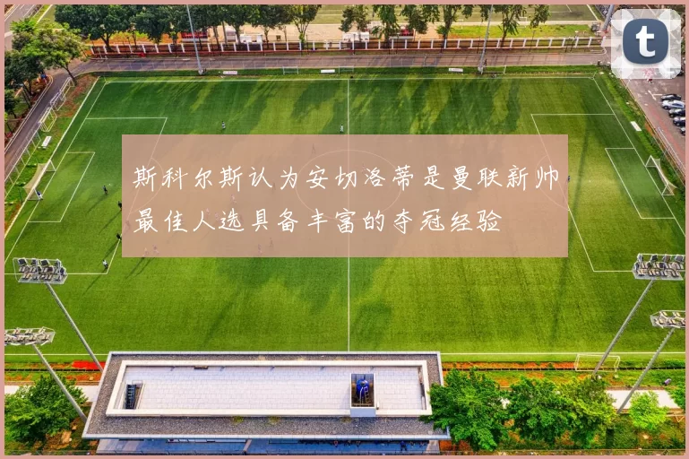 斯科尔斯认为安切洛蒂是曼联新帅最佳人选具备丰富的夺冠经验