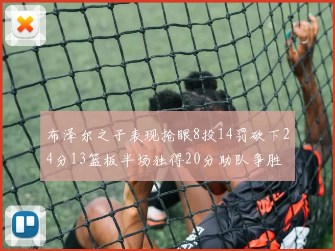 布泽尔之子表现抢眼8投14罚砍下24分13篮板半场独得20分助队争胜