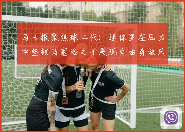 马卡报聚焦球二代：迷你罗在压力中坚韧马塞洛之子展现自由奔放风采