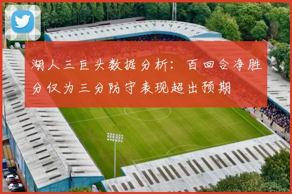 湖人三巨头数据分析：百回合净胜分仅为三分防守表现超出预期