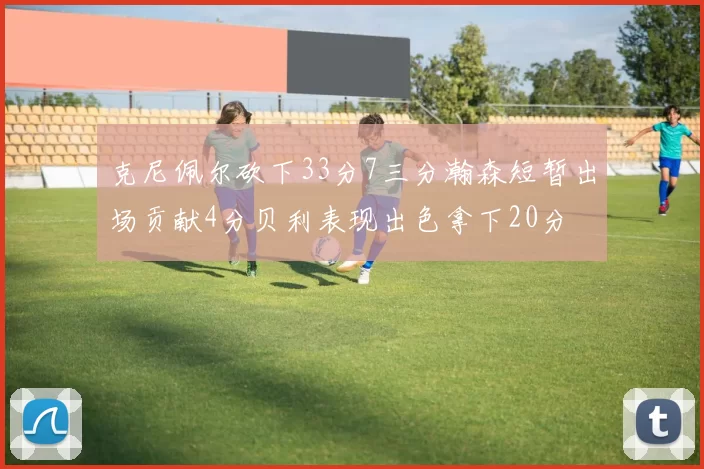 克尼佩尔砍下33分7三分瀚森短暂出场贡献4分贝利表现出色拿下20分